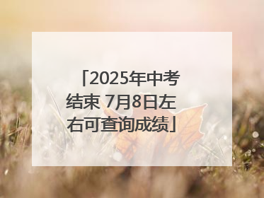 2025年中考结束 7月8日左右可查询成绩