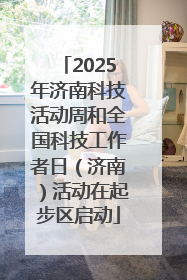 2025年济南科技活动周和全国科技工作者日（济南）活动在起步区启动