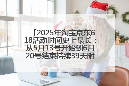2025年淘宝京东618活动时间史上最长：从5月13号开始到6月20号结束持续39天附详细时间表一览