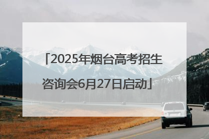 2025年烟台高考招生咨询会6月27日启动
