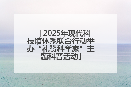 2025年现代科技馆体系联合行动举办“礼赞科学家”主题科普活动