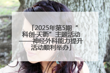2025年第5期“科创·天衢”主题活动——神经外科能力提升活动顺利举办