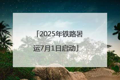 2025年铁路暑运7月1日启动