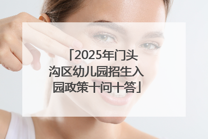 2025年门头沟区幼儿园招生入园政策十问十答