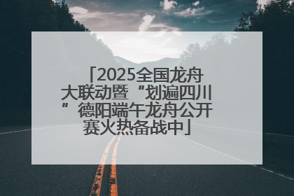 2025全国龙舟大联动暨“划遍四川”德阳端午龙舟公开赛火热备战中