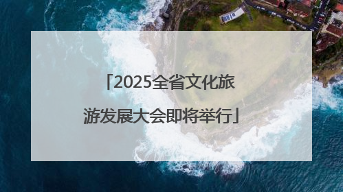 2025全省文化旅游发展大会即将举行