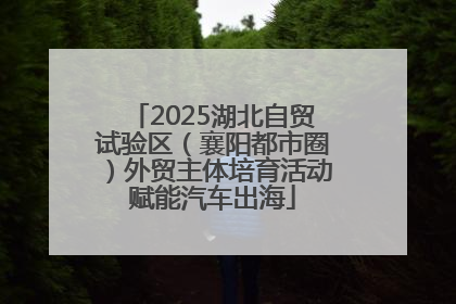 2025湖北自贸试验区（襄阳都市圈）外贸主体培育活动赋能汽车出海