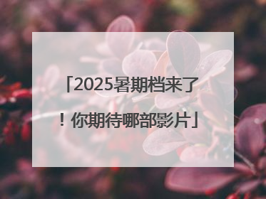2025暑期档来了！你期待哪部影片