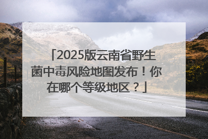2025版云南省野生菌中毒风险地图发布！你在哪个等级地区？