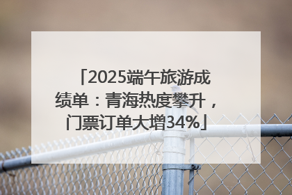 2025端午旅游成绩单：青海热度攀升，门票订单大增34%