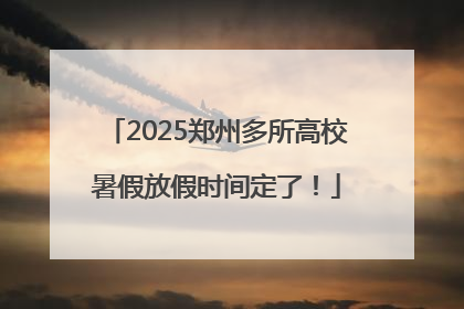 2025郑州多所高校暑假放假时间定了！