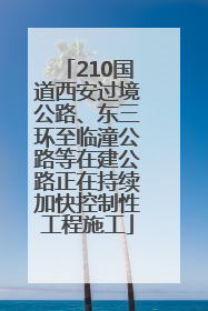 210国道西安过境公路、东三环至临潼公路等在建公路正在持续加快控制性工程施工
