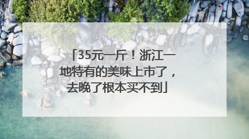 35元一斤！浙江一地特有的美味上市了，去晚了根本买不到