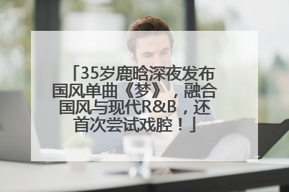 35岁鹿晗深夜发布国风单曲《梦》，融合国风与现代R&B，还首次尝试戏腔！
