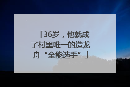 36岁，他就成了村里唯一的造龙舟“全能选手”