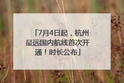 7月4日起，杭州最远国内航线首次开通！时长公布