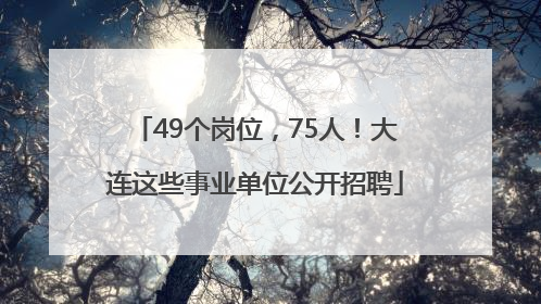 49个岗位，75人！大连这些事业单位公开招聘