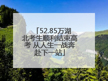 52.85万湖北考生顺利结束高考 从人生一战奔赴下一站