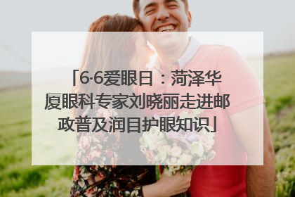 6·6爱眼日：菏泽华厦眼科专家刘晓丽走进邮政普及润目护眼知识