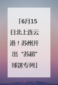 6月15日北上连云港！苏州开出“苏超”球迷专列