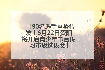90名选手蓄势待发！6月22日资阳将开启青少年书画传习市级选拔赛