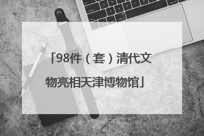 98件（套）清代文物亮相天津博物馆