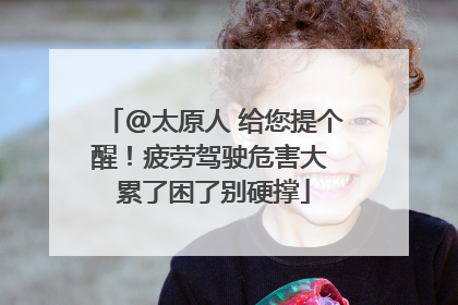 @太原人 给您提个醒！疲劳驾驶危害大 累了困了别硬撑