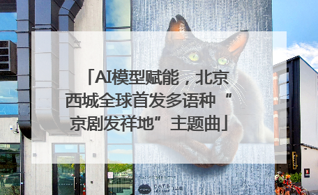 AI模型赋能，北京西城全球首发多语种“京剧发祥地”主题曲