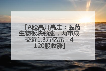 A股高开高走：医药生物板块领涨，两市成交近1.3万亿元，4120股收涨