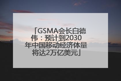 GSMA会长白德伟：预计到2030年中国移动经济体量将达2万亿美元