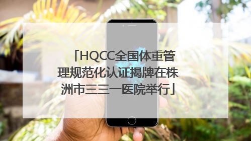 HQCC全国体重管理规范化认证揭牌在株洲市三三一医院举行
